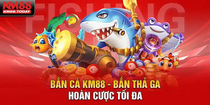 Bắn cá KM88 bắn thả ga hoàn cược tối đa